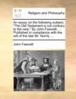 An Essay on the Following Subject, the Old Testament Is Not Contrary to the New. by John Fawcett, ... Published in Compliance with the Will of the Late Mr. Norris, ... - Book