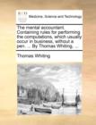 The Mental Accountant. Containing Rules for Performing the Computations, Which Usually Occur in Business, Without a Pen. ... by Thomas Whiting, ... - Book