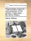 Trigonometry Improv'd, and Projection of the Sphere, Made Easy. ... by Henry Wilson. - Book