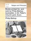 Books Printed For, and Sold by Philip Bishop, Bookseller, in St. Peter's Church-Yard, Exon. - Book