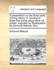 A Dissertation on the Three Parts of King Henry VI. Tending to Shew That Those Plays Were Not Written Originally by Shakspeare. by Edmond Malone, Esq. - Book