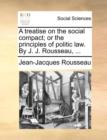 A Treatise on the Social Compact; Or the Principles of Politic Law. by J. J. Rousseau, ... - Book