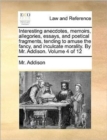 Interesting Anecdotes, Memoirs, Allegories, Essays, and Poetical Fragments, Tending to Amuse the Fancy, and Inculcate Morality. by Mr. Addison. Volume 4 of 12 - Book