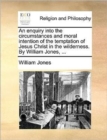 An Enquiry Into the Circumstances and Moral Intention of the Temptation of Jesus Christ in the Wilderness. by William Jones, ... - Book