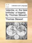 Valentia; or, the fatal birthday: a tragedy. By Thomas Stewart. - Book