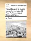 The Cottagers; A Comic Opera. in Two Acts. by Miss A. Ross, (Aged Fifteen Years ... - Book