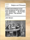 A Brief Concordance to the Holy Scriptures of the Old and New Testament. ... by the REV. John Brown. the Second Edition. - Book