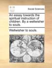An Essay Towards the Spiritual Instruction of Children. by a Wellwisher to Souls. - Book