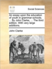 An Essay Upon the Education of Youth in Grammar-Schools. ... by John Clarke, ... the Third Edition. with Very Large Additions. - Book