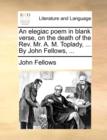 An Elegiac Poem in Blank Verse, on the Death of the Rev. Mr. A. M. Toplady, ... by John Fellows, ... - Book