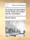 An Historical Description of the Tower of London, and Its Curiosities. ... - Book