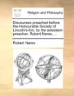 Discourses Preached Before the Honourable Society of Lincoln's-Inn, by the Assistant-Preacher, Robert Nares, ... - Book