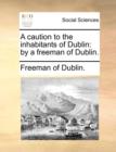 A Caution to the Inhabitants of Dublin : By a Freeman of Dublin. - Book