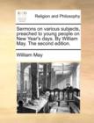 Sermons on Various Subjects, Preached to Young People on New Year's Days. by William May. the Second Edition. - Book