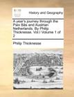 A Year's Journey Through the Paix B[s and Austrian Netherlands. by Philip Thicknesse. Vol.I Volume 1 of 2 - Book