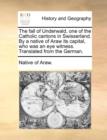 The Fall of Underwald, One of the Catholic Cantons in Swisserland. by a Native of Araw Its Capital, Who Was an Eye Witness. Translated from the German. - Book