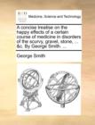 A Concise Treatise on the Happy Effects of a Certain Course of Medicine in Disorders of the Scurvy, Gravel, Stone, ... &C. by George Smith. ... - Book