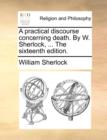 A Practical Discourse Concerning Death. by W. Sherlock, ... the Sixteenth Edition. - Book