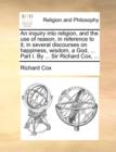 An Inquiry Into Religion, and the Use of Reason, in Reference to It; In Several Discourses on Happiness, Wisdom, a God, ... Part I. by ... Sir Richard Cox, ... - Book