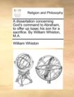 A Dissertation Concerning God's Command to Abraham, to Offer Up Isaac His Son for a Sacrifice. by William Whiston, M.A. - Book