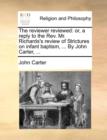 The Reviewer Reviewed : Or, a Reply to the REV. Mr. Richards's Review of Strictures on Infant Baptism, ... by John Carter, ... - Book