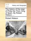The History of the Reign of Philip the Third, King of Spain. by Robert Watson, ... - Book