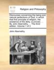 Discourses Concerning the Being and Natural Perfections of God, in Which That First Principle of Religion, the Existence of the Deity, Is Proved, ... by John Abernethy, ... the Third Edition. Volume 1 - Book