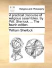 A Practical Discourse of Religious Assemblies. by Will. Sherlock, ... the Fourth Edition. - Book