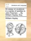 An Essay on Sculpture : In a Series of Epistles to John Flaxman, ... by William Hayley, Esq. - Book