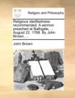 Religious Stedfastness Recommended. a Sermon Preached at Bathgate, ... August 22. 1768. by John Brown, ... - Book