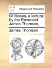 Of Moses, a Lecture; By the Reverend James Thomson, ... - Book