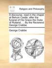 A Discourse, Read in the Chapel at Belvoir Castle, After the Funeral of His Grace the Duke of Rutland, ... by the Reverend George Crabbe. - Book