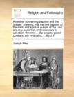 A Treatise Concerning Baptism and the Supper : Shewing, That the One Baptism of the Spirit, and Spiritual Supper of the Lord, Are Only, Essential, and Necessary to Salvation. Wherein ... the People, C - Book