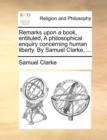 Remarks Upon a Book, Entituled, a Philosophical Enquiry Concerning Human Liberty. by Samuel Clarke, ... - Book