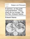 A Sermon, on the Sixth Commandment, Thou Shal't Do No Murder. by the Rev. Edward Nares, ... - Book