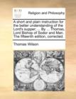 A Short and Plain Instruction for the Better Understanding of the Lord's Supper; ... by ... Thomas, Lord Bishop of Sodor and Man. the Fifteenth Edition, Corrected. - Book