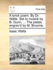 A Lyrick Poem. by Dr. Watts. Set to Musick by B. Gunn, ... the Plates Engrav'd by M. Broome. - Book