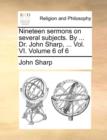 Nineteen Sermons on Several Subjects. by ... Dr. John Sharp, ... Vol. VI. Volume 6 of 6 - Book