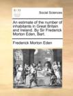 An estimate of the number of inhabitants in Great Britain and Ireland. By Sir Frederick Morton Eden, Bart. - Book