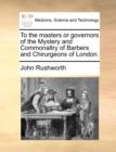 To the Masters or Governors of the Mystery and Commonaltry of Barbers and Chirurgeons of London. - Book