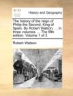 The History of the Reign of Philip the Second, King of Spain. by Robert Watson, ... in Three Volumes. ... the Fifth Edition. Volume 1 of 3 - Book