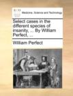 Select Cases in the Different Species of Insanity, ... by William Perfect, ... - Book