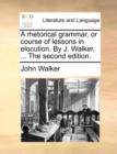 A Rhetorical Grammar, or Course of Lessons in Elocution. by J. Walker, ... the Second Edition. - Book