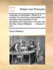Lectures on Education. Read to a Society for Promoting Reasonable and Humane Improvements in the Discipline and Instruction of Youth. by the REV. David Williams. ... Volume 4 of 4 - Book