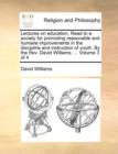 Lectures on Education. Read to a Society for Promoting Reasonable and Humane Improvements in the Discipline and Instruction of Youth. by the REV. David Williams. ... Volume 3 of 4 - Book