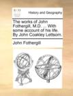 The works of John Fothergill, M.D. ... With some account of his life. By John Coakley Lettsom. - Book