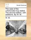 The Case of the Unfortunate Truly Stated. the Second Edition, with Additions. by W. M. - Book