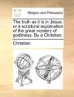 The Truth as It Is in Jesus : Or a Scriptural Explanation of the Great Mystery of Godliness. by a Christian. - Book