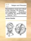Dissertations Moral and Critical. in Two Volumes. on Memory and Imagination. ... Illustrations on Sublimity. by James Beattie, ... Volume 1 of 2 - Book