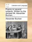 Poems on Several Subjects. Written by the Deceast Mr. Alexander Buchan, ... - Book